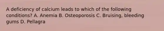 A deficiency of calcium leads to which of the following conditions? A. Anemia B. Osteoporosis C. Bruising, bleeding gums D. Pellagra