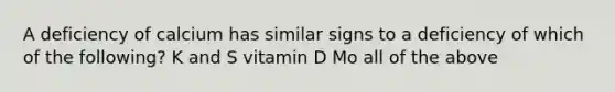 A deficiency of calcium has similar signs to a deficiency of which of the following? K and S vitamin D Mo all of the above