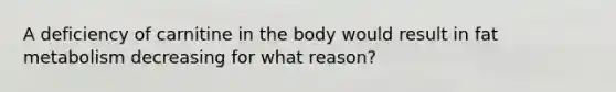 A deficiency of carnitine in the body would result in fat metabolism decreasing for what reason?