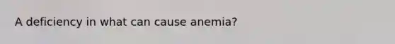 A deficiency in what can cause anemia?