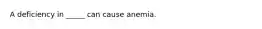 A deficiency in _____ can cause anemia.