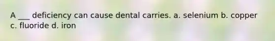 A ___ deficiency can cause dental carries. a. selenium b. copper c. fluoride d. iron