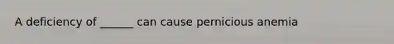 A deficiency of ______ can cause pernicious anemia