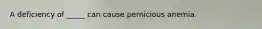 A deficiency of _____ can cause pernicious anemia.