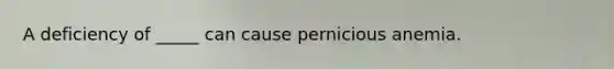 A deficiency of _____ can cause pernicious anemia.