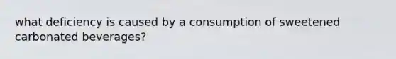 what deficiency is caused by a consumption of sweetened carbonated beverages?