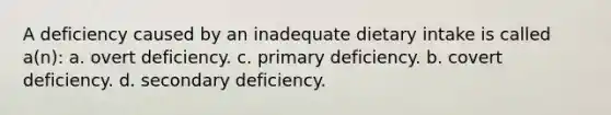 A deficiency caused by an inadequate dietary intake is called a(n): a. overt deficiency. c. primary deficiency. b. covert deficiency. d. secondary deficiency.