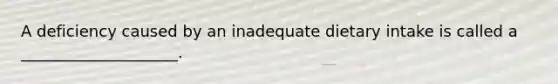 A deficiency caused by an inadequate dietary intake is called a ____________________.