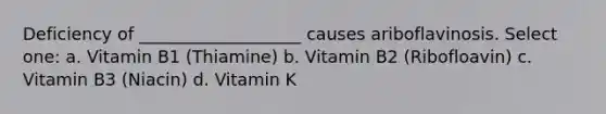 Deficiency of ___________________ causes ariboflavinosis. Select one: a. Vitamin B1 (Thiamine) b. Vitamin B2 (Ribofloavin) c. Vitamin B3 (Niacin) d. Vitamin K