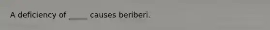 A deficiency of _____ causes beriberi.