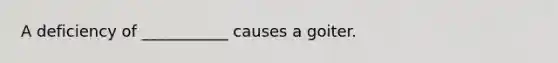 A deficiency of ___________ causes a goiter.