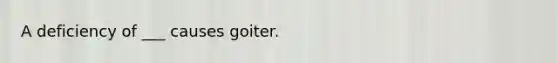 A deficiency of ___ causes goiter.