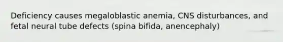 Deficiency causes megaloblastic anemia, CNS disturbances, and fetal neural tube defects (spina bifida, anencephaly)