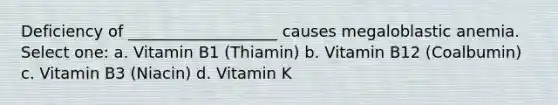 Deficiency of ___________________ causes megaloblastic anemia. Select one: a. Vitamin B1 (Thiamin) b. Vitamin B12 (Coalbumin) c. Vitamin B3 (Niacin) d. Vitamin K