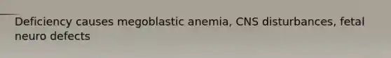 Deficiency causes megoblastic anemia, CNS disturbances, fetal neuro defects