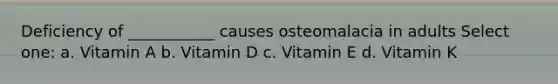 Deficiency of ___________ causes osteomalacia in adults Select one: a. Vitamin A b. Vitamin D c. Vitamin E d. Vitamin K