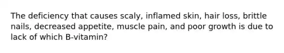 The deficiency that causes scaly, inflamed skin, hair loss, brittle nails, decreased appetite, muscle pain, and poor growth is due to lack of which B-vitamin?