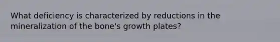 What deficiency is characterized by reductions in the mineralization of the bone's growth plates?