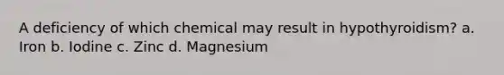 A deficiency of which chemical may result in hypothyroidism? a. Iron b. Iodine c. Zinc d. Magnesium