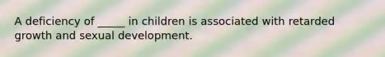 A deficiency of _____ in children is associated with retarded growth and sexual development.