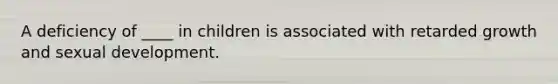 A deficiency of ____ in children is associated with retarded growth and sexual development.