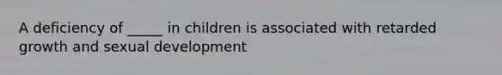 A deficiency of _____ in children is associated with retarded growth and sexual development