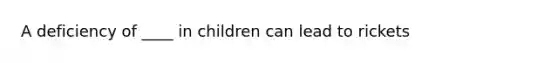 A deficiency of ____ in children can lead to rickets