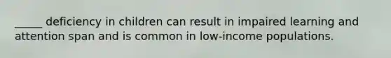 _____ deficiency in children can result in impaired learning and attention span and is common in low-income populations.