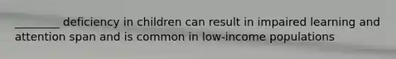 ________ deficiency in children can result in impaired learning and attention span and is common in low-income populations