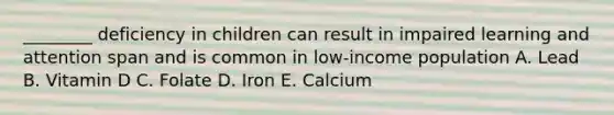 ________ deficiency in children can result in impaired learning and attention span and is common in low-income population A. Lead B. Vitamin D C. Folate D. Iron E. Calcium