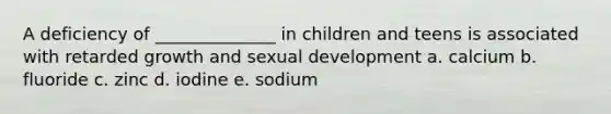 A deficiency of ______________ in children and teens is associated with retarded growth and sexual development a. calcium b. fluoride c. zinc d. iodine e. sodium