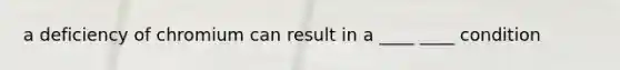 a deficiency of chromium can result in a ____ ____ condition