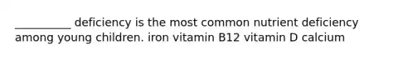 __________ deficiency is the most common nutrient deficiency among young children. iron vitamin B12 vitamin D calcium