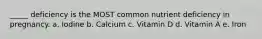 _____ deficiency is the MOST common nutrient deficiency in pregnancy. a. Iodine b. Calcium c. Vitamin D d. Vitamin A e. Iron