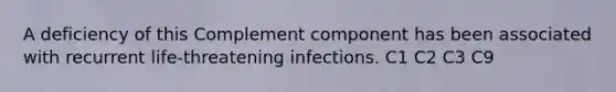 A deficiency of this Complement component has been associated with recurrent life-threatening infections. C1 C2 C3 C9