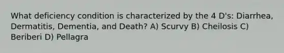 What deficiency condition is characterized by the 4 D's: Diarrhea, Dermatitis, Dementia, and Death? A) Scurvy B) Cheilosis C) Beriberi D) Pellagra