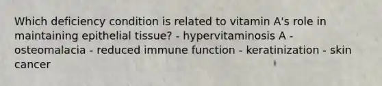 Which deficiency condition is related to vitamin A's role in maintaining epithelial tissue? - hypervitaminosis A - osteomalacia - reduced immune function - keratinization - skin cancer