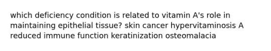 which deficiency condition is related to vitamin A's role in maintaining epithelial tissue? skin cancer hypervitaminosis A reduced immune function keratinization osteomalacia