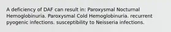 A deficiency of DAF can result in: Paroxysmal Nocturnal Hemoglobinuria. Paroxysmal Cold Hemoglobinuria. recurrent pyogenic infections. susceptibility to Neisseria infections.