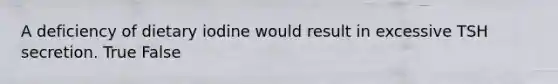 A deficiency of dietary iodine would result in excessive TSH secretion. True False