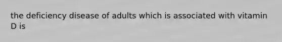 the deficiency disease of adults which is associated with vitamin D is