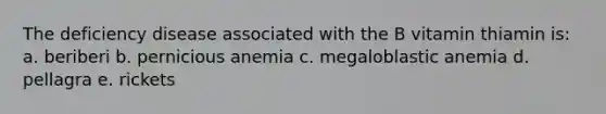 The deficiency disease associated with the B vitamin thiamin is: a. beriberi b. pernicious anemia c. megaloblastic anemia d. pellagra e. rickets