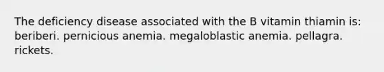 The deficiency disease associated with the B vitamin thiamin is: beriberi. pernicious anemia. megaloblastic anemia. pellagra. rickets.