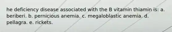 he deficiency disease associated with the B vitamin thiamin is: a. beriberi. b. pernicious anemia. c. megaloblastic anemia. d. pellagra. e. rickets.