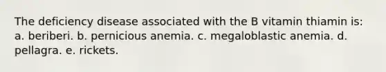 The deficiency disease associated with the B vitamin thiamin is: a. beriberi. b. pernicious anemia. c. megaloblastic anemia. d. pellagra. e. rickets.