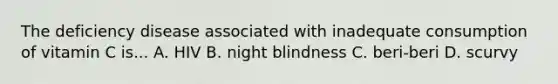 The deficiency disease associated with inadequate consumption of vitamin C is... A. HIV B. night blindness C. beri-beri D. scurvy