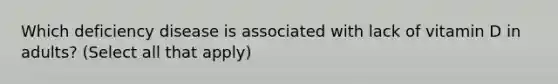 Which deficiency disease is associated with lack of vitamin D in adults? (Select all that apply)