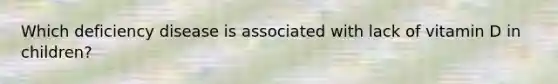 Which deficiency disease is associated with lack of vitamin D in children?