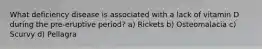 What deficiency disease is associated with a lack of vitamin D during the pre-eruptive period? a) Rickets b) Osteomalacia c) Scurvy d) Pellagra