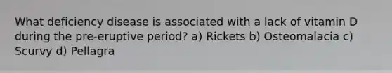 What deficiency disease is associated with a lack of vitamin D during the pre-eruptive period? a) Rickets b) Osteomalacia c) Scurvy d) Pellagra